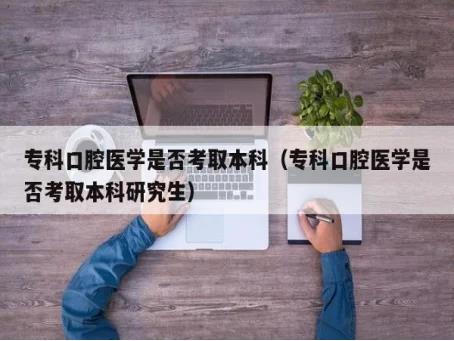 口腔医学怎样专升本(口腔医学专升本指南) 